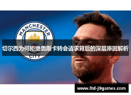 切尔西为何拒绝奥斯卡转会请求背后的深层原因解析