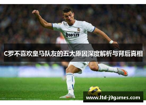 C罗不喜欢皇马队友的五大原因深度解析与背后真相