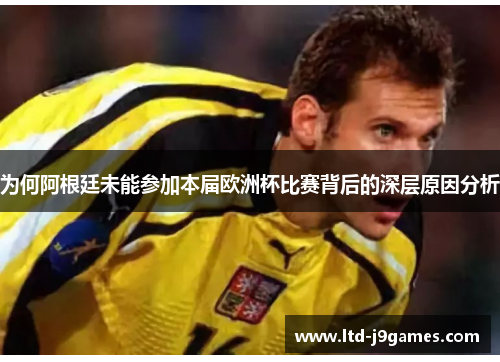 为何阿根廷未能参加本届欧洲杯比赛背后的深层原因分析
