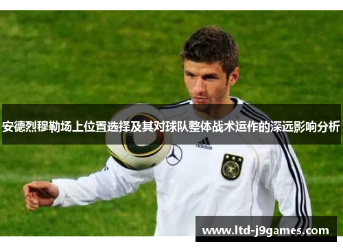 安德烈穆勒场上位置选择及其对球队整体战术运作的深远影响分析