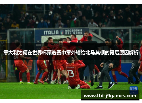意大利为何在世界杯预选赛中意外输给北马其顿的背后原因解析