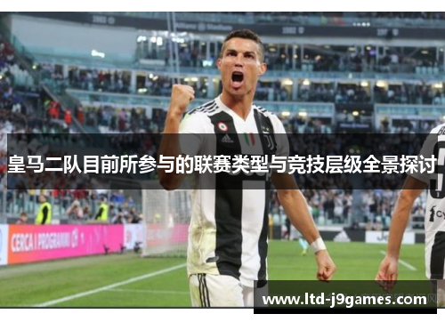 皇马二队目前所参与的联赛类型与竞技层级全景探讨