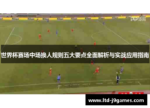 世界杯赛场中场换人规则五大要点全面解析与实战应用指南