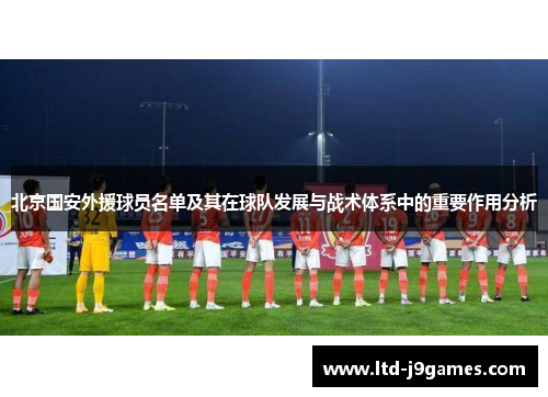 北京国安外援球员名单及其在球队发展与战术体系中的重要作用分析