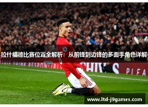 拉什福德比赛位置全解析：从前锋到边锋的多面手角色详解