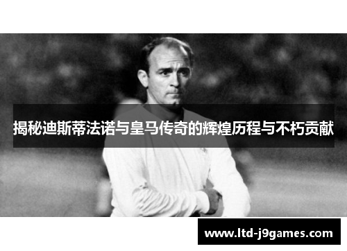 揭秘迪斯蒂法诺与皇马传奇的辉煌历程与不朽贡献