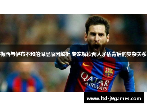 梅西与伊布不和的深层原因解析 专家解读两人矛盾背后的复杂关系