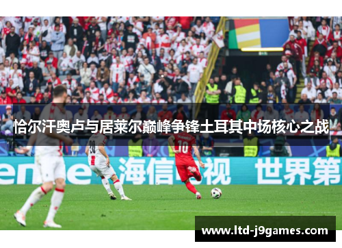 恰尔汗奥卢与居莱尔巅峰争锋土耳其中场核心之战