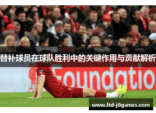替补球员在球队胜利中的关键作用与贡献解析