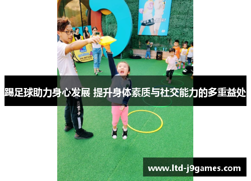 踢足球助力身心发展 提升身体素质与社交能力的多重益处