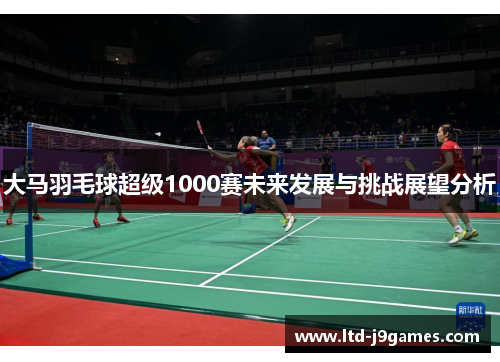 大马羽毛球超级1000赛未来发展与挑战展望分析