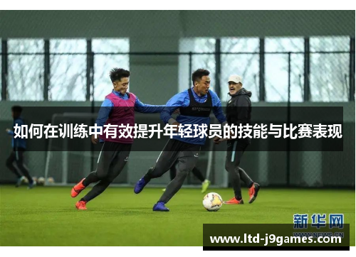 如何在训练中有效提升年轻球员的技能与比赛表现