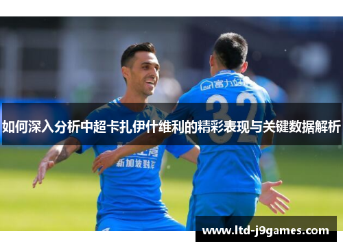 如何深入分析中超卡扎伊什维利的精彩表现与关键数据解析