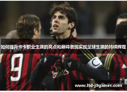 如何提升卡卡职业生涯的亮点和巅峰表现实现足球生涯的持续辉煌
