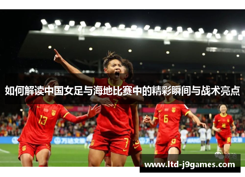 如何解读中国女足与海地比赛中的精彩瞬间与战术亮点