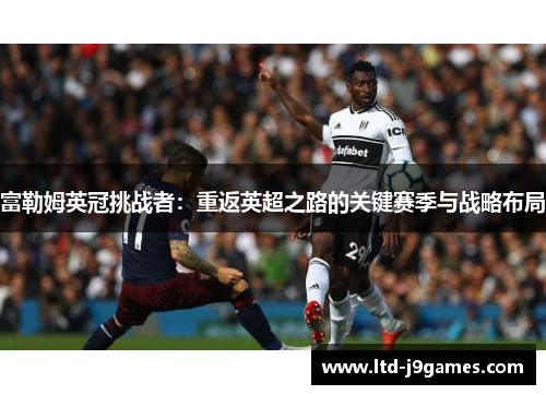 富勒姆英冠挑战者：重返英超之路的关键赛季与战略布局