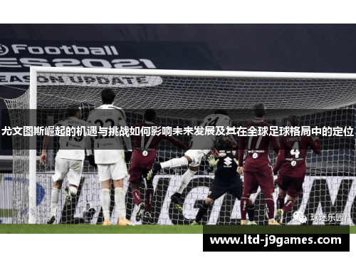 尤文图斯崛起的机遇与挑战如何影响未来发展及其在全球足球格局中的定位