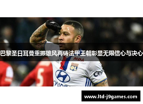 巴黎圣日耳曼重振雄风再铸法甲王朝彰显无限信心与决心