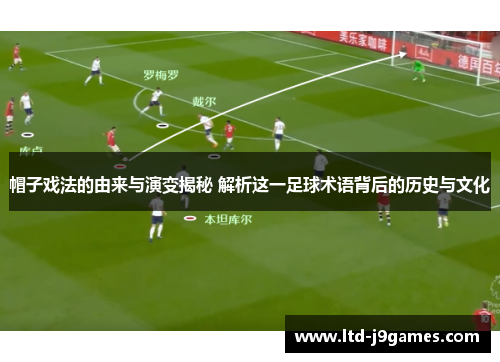 帽子戏法的由来与演变揭秘 解析这一足球术语背后的历史与文化