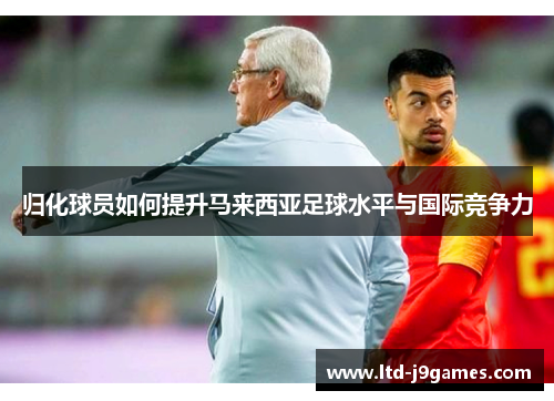 归化球员如何提升马来西亚足球水平与国际竞争力