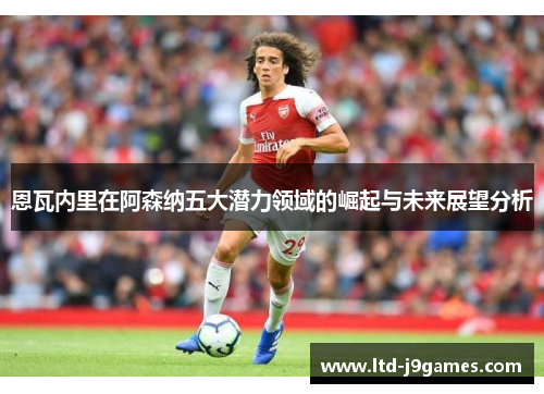 恩瓦内里在阿森纳五大潜力领域的崛起与未来展望分析