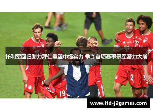 托利索回归助力拜仁重塑中场实力 争夺各项赛事冠军潜力大增