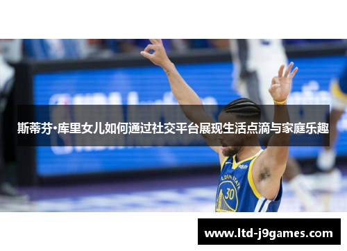 斯蒂芬·库里女儿如何通过社交平台展现生活点滴与家庭乐趣 斯蒂芬·库里女儿如何通过社交平台展现生活点滴与家庭乐趣