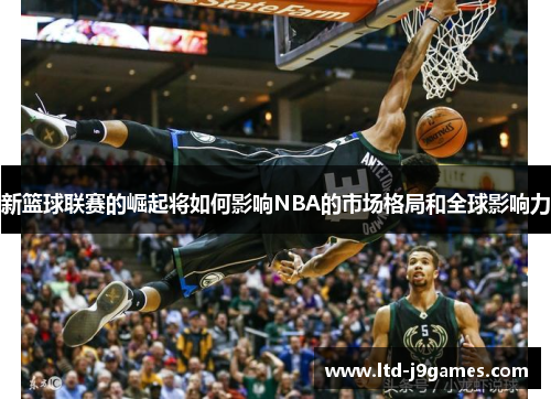 新篮球联赛的崛起将如何影响NBA的市场格局和全球影响力 新篮球联赛的崛起将如何影响NBA的市场格局和全球影响力