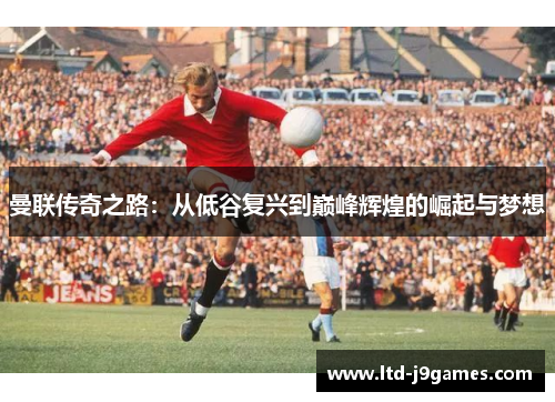 曼联传奇之路：从低谷复兴到巅峰辉煌的崛起与梦想
