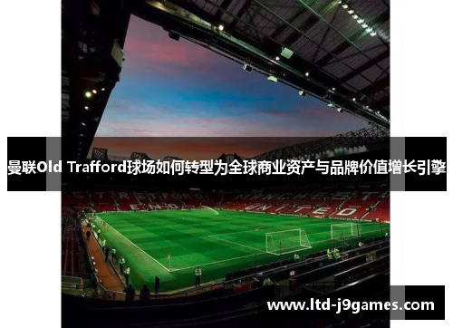 曼联Old Trafford球场如何转型为全球商业资产与品牌价值增长引擎 曼联Old Trafford球场如何转型为全球商业资产与品牌价值增长引擎