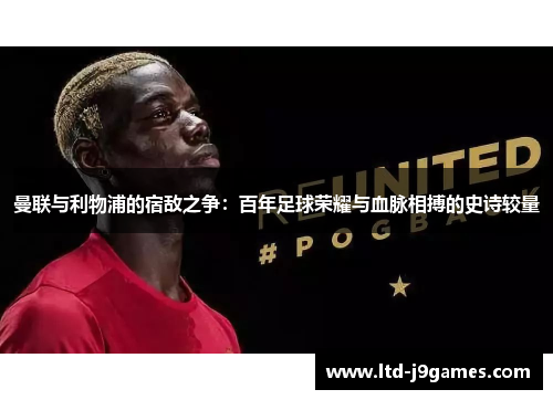 曼联与利物浦的宿敌之争：百年足球荣耀与血脉相搏的史诗较量