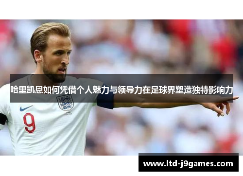 哈里凯恩如何凭借个人魅力与领导力在足球界塑造独特影响力 哈里凯恩如何凭借个人魅力与领导力在足球界塑造独特影响力