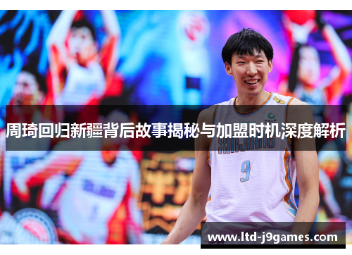 周琦回归新疆背后故事揭秘与加盟时机深度解析