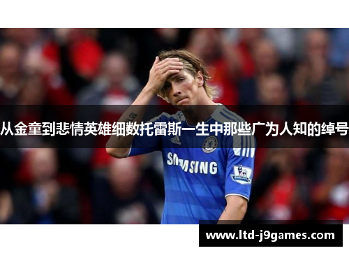 从金童到悲情英雄细数托雷斯一生中那些广为人知的绰号 从金童到悲情英雄细数托雷斯一生中那些广为人知的绰号