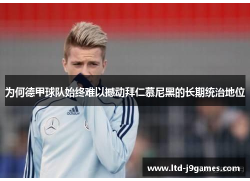 为何德甲球队始终难以撼动拜仁慕尼黑的长期统治地位 为何德甲球队始终难以撼动拜仁慕尼黑的长期统治地位