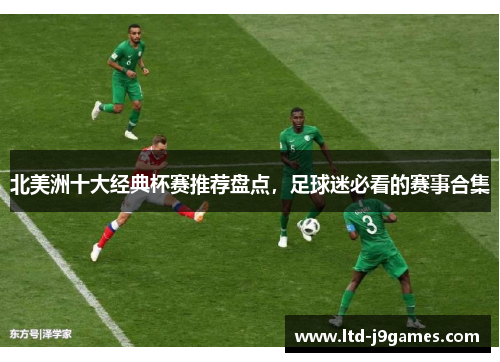 北美洲十大经典杯赛推荐盘点，足球迷必看的赛事合集