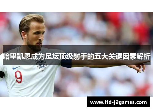 哈里凯恩成为足坛顶级射手的五大关键因素解析 哈里凯恩成为足坛顶级射手的五大关键因素解析