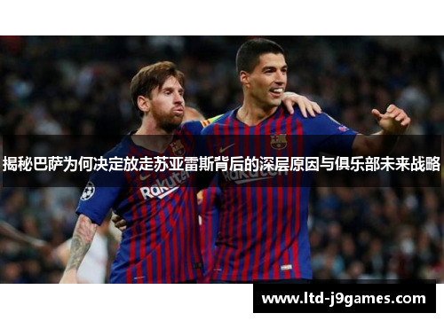 揭秘巴萨为何决定放走苏亚雷斯背后的深层原因与俱乐部未来战略