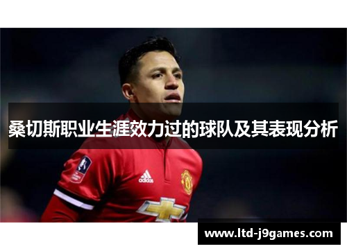 桑切斯职业生涯效力过的球队及其表现分析 桑切斯职业生涯效力过的球队及其表现分析