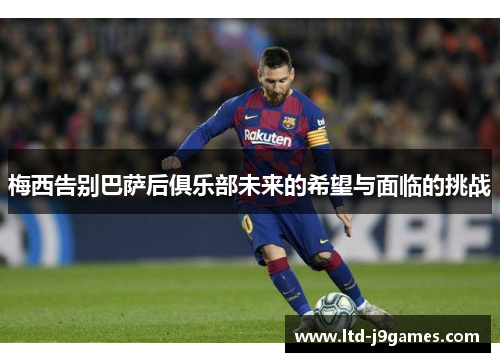 梅西告别巴萨后俱乐部未来的希望与面临的挑战 梅西告别巴萨后俱乐部未来的希望与面临的挑战