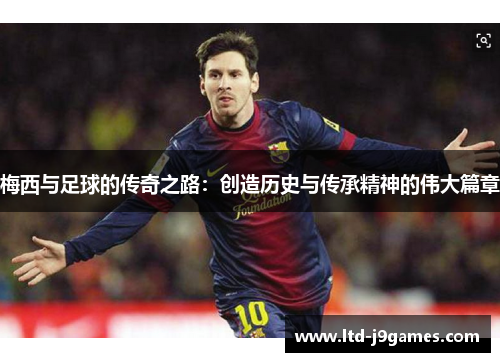 梅西与足球的传奇之路：创造历史与传承精神的伟大篇章