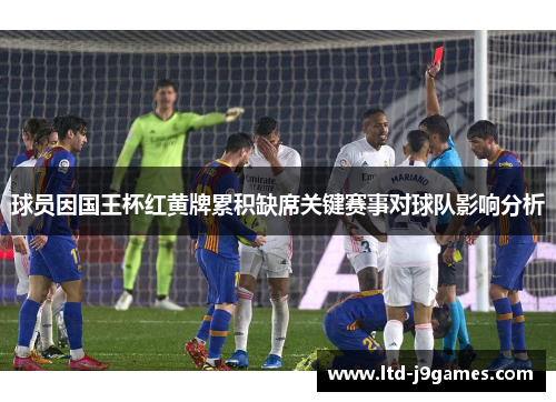 球员因国王杯红黄牌累积缺席关键赛事对球队影响分析 球员因国王杯红黄牌累积缺席关键赛事对球队影响分析