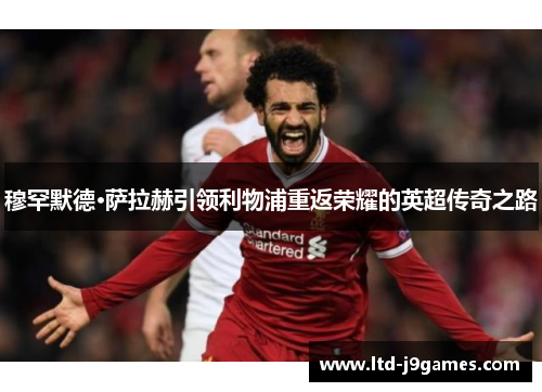 穆罕默德·萨拉赫引领利物浦重返荣耀的英超传奇之路