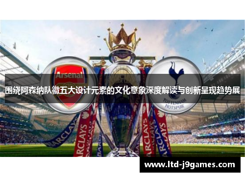围绕阿森纳队徽五大设计元素的文化意象深度解读与创新呈现趋势展 围绕阿森纳队徽五大设计元素的文化意象深度解读与创新呈现趋势展