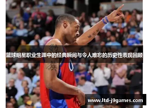 篮球明星职业生涯中的经典瞬间与令人难忘的历史性表现回顾