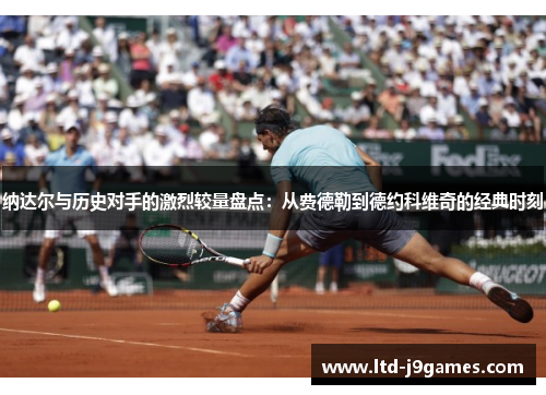 纳达尔与历史对手的激烈较量盘点:从费德勒到德约科维奇的经典时刻 纳达尔与历史对手的激烈较量盘点:从费德勒到德约科维奇的经典时刻