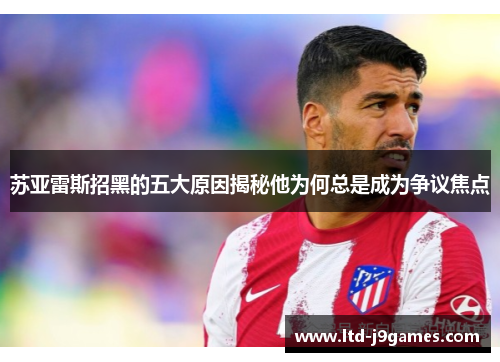 苏亚雷斯招黑的五大原因揭秘他为何总是成为争议焦点
