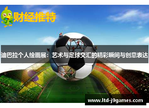 迪巴拉个人绘画展：艺术与足球交汇的精彩瞬间与创意表达