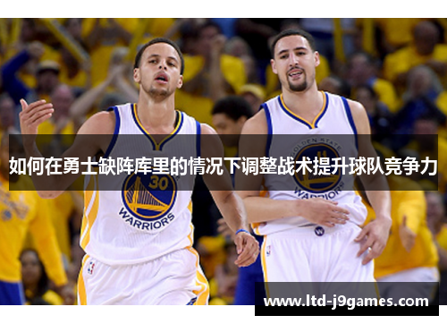 如何在勇士缺阵库里的情况下调整战术提升球队竞争力
