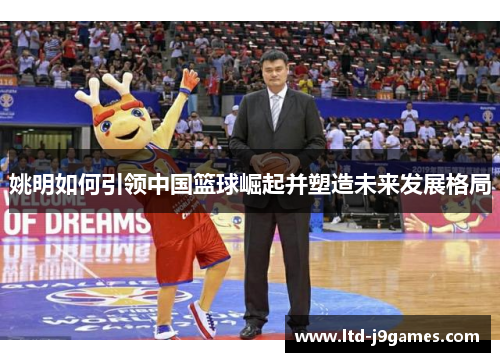 姚明如何引领中国篮球崛起并塑造未来发展格局